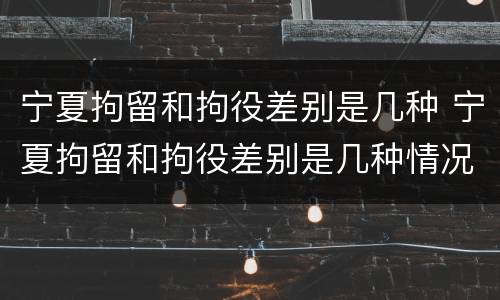 宁夏拘留和拘役差别是几种 宁夏拘留和拘役差别是几种情况