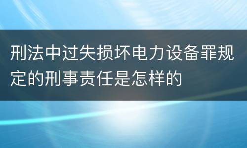 刑法中过失损坏电力设备罪规定的刑事责任是怎样的