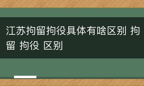 江苏拘留拘役具体有啥区别 拘留 拘役 区别