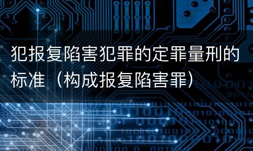 犯报复陷害犯罪的定罪量刑的标准（构成报复陷害罪）