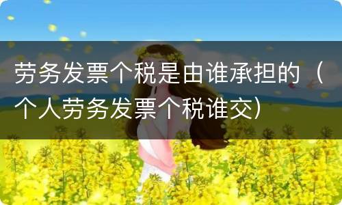 劳务发票个税是由谁承担的（个人劳务发票个税谁交）