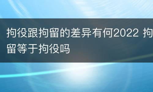 拘役跟拘留的差异有何2022 拘留等于拘役吗