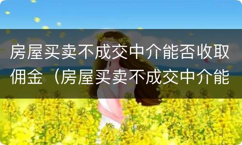 房屋买卖不成交中介能否收取佣金（房屋买卖不成交中介能否收取佣金和佣金）