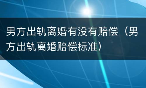 男方出轨离婚有没有赔偿（男方出轨离婚赔偿标准）