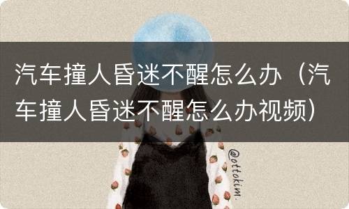 汽车撞人昏迷不醒怎么办（汽车撞人昏迷不醒怎么办视频）