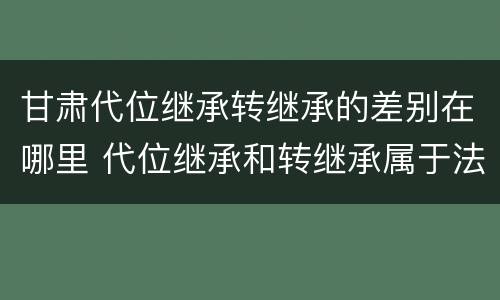 甘肃代位继承转继承的差别在哪里 代位继承和转继承属于法定继承吗