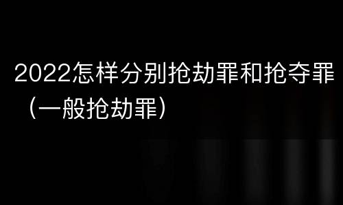 2022怎样分别抢劫罪和抢夺罪（一般抢劫罪）