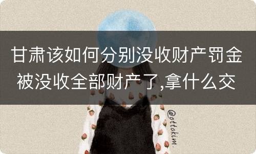 甘肃该如何分别没收财产罚金 被没收全部财产了,拿什么交罚金