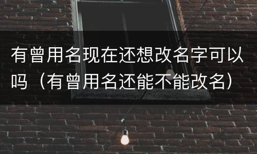 有曾用名现在还想改名字可以吗（有曾用名还能不能改名）
