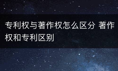 专利权与著作权怎么区分 著作权和专利区别