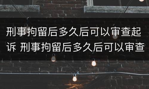 刑事拘留后多久后可以审查起诉 刑事拘留后多久后可以审查起诉了