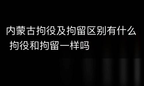 内蒙古拘役及拘留区别有什么 拘役和拘留一样吗