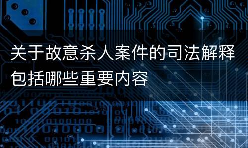 关于故意杀人案件的司法解释包括哪些重要内容