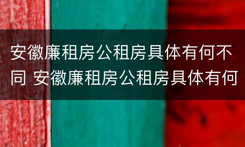 安徽廉租房公租房具体有何不同 安徽廉租房公租房具体有何不同