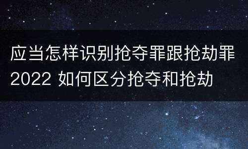 应当怎样识别抢夺罪跟抢劫罪2022 如何区分抢夺和抢劫
