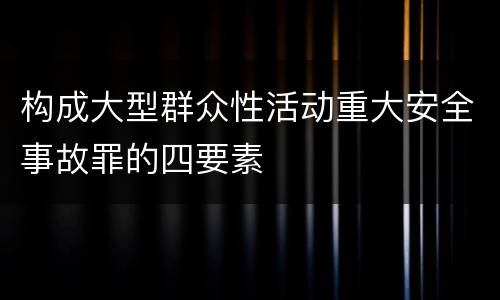 构成大型群众性活动重大安全事故罪的四要素