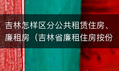 吉林怎样区分公共租赁住房、廉租房（吉林省廉租住房按份共有产权实施管理办法）