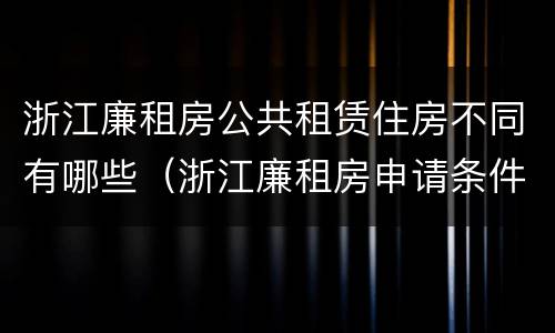 浙江廉租房公共租赁住房不同有哪些（浙江廉租房申请条件2020）