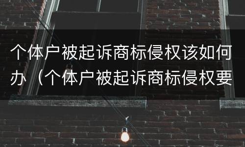 个体户被起诉商标侵权该如何办（个体户被起诉商标侵权要多久结案）