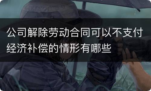 公司解除劳动合同可以不支付经济补偿的情形有哪些