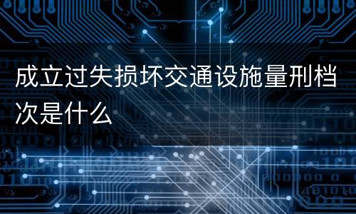 成立过失损坏交通设施量刑档次是什么