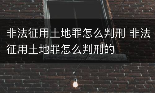 非法征用土地罪怎么判刑 非法征用土地罪怎么判刑的