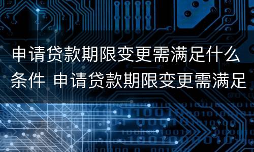 申请贷款期限变更需满足什么条件 申请贷款期限变更需满足什么条件呢