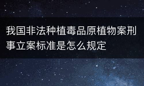 我国非法种植毒品原植物案刑事立案标准是怎么规定