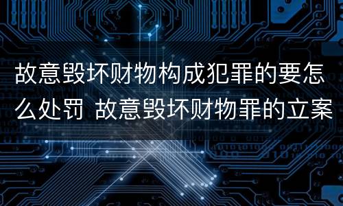 故意毁坏财物构成犯罪的要怎么处罚 故意毁坏财物罪的立案标准