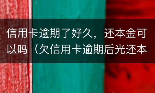信用卡逾期了好久，还本金可以吗（欠信用卡逾期后光还本金可以吗?）