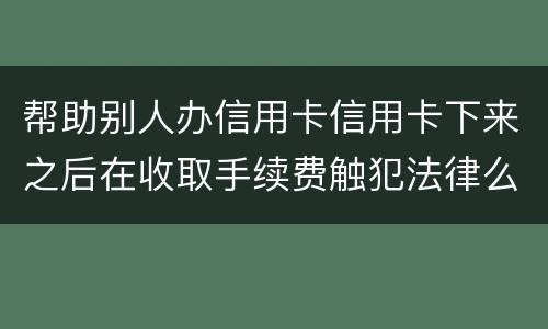 帮助别人办信用卡信用卡下来之后在收取手续费触犯法律么