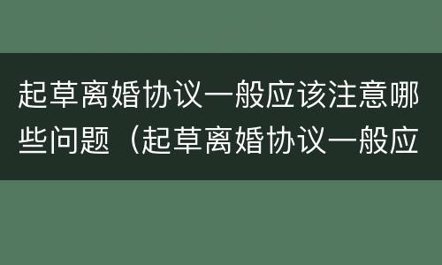起草离婚协议一般应该注意哪些问题（起草离婚协议一般应该注意哪些问题呢）