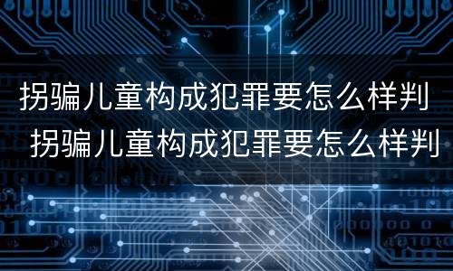 拐骗儿童构成犯罪要怎么样判 拐骗儿童构成犯罪要怎么样判决