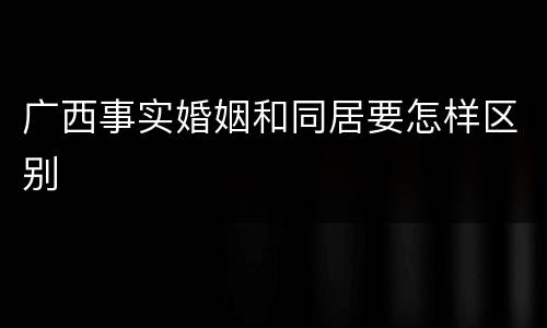 广西事实婚姻和同居要怎样区别