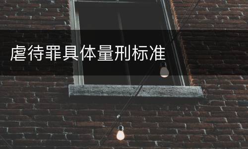 虐待罪具体量刑标准