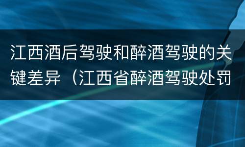 江西酒后驾驶和醉酒驾驶的关键差异（江西省醉酒驾驶处罚新标准）