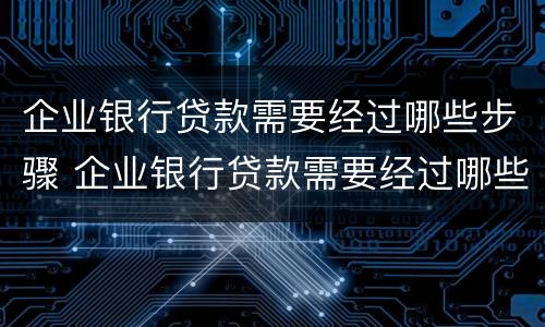 企业银行贷款需要经过哪些步骤 企业银行贷款需要经过哪些步骤和手续
