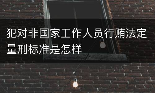 犯对非国家工作人员行贿法定量刑标准是怎样