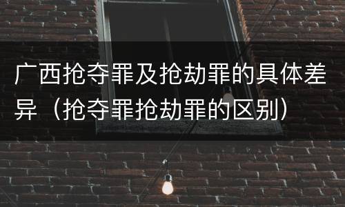 广西抢夺罪及抢劫罪的具体差异（抢夺罪抢劫罪的区别）