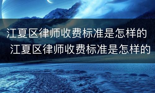 江夏区律师收费标准是怎样的 江夏区律师收费标准是怎样的呢