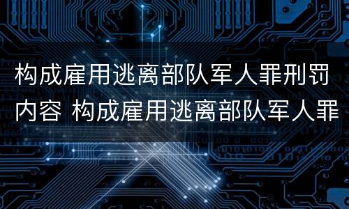 构成雇用逃离部队军人罪刑罚内容 构成雇用逃离部队军人罪刑罚内容有哪些