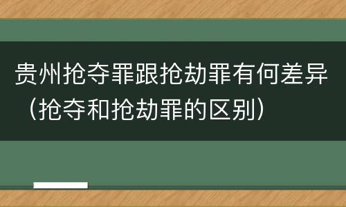 贵州抢夺罪跟抢劫罪有何差异（抢夺和抢劫罪的区别）