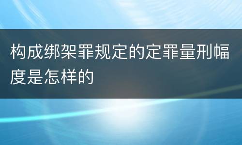 构成绑架罪规定的定罪量刑幅度是怎样的