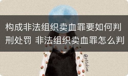 构成非法组织卖血罪要如何判刑处罚 非法组织卖血罪怎么判