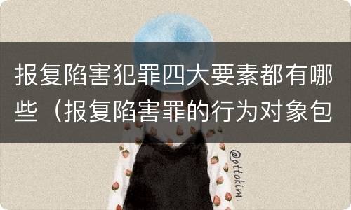 报复陷害犯罪四大要素都有哪些（报复陷害罪的行为对象包括哪些人?）