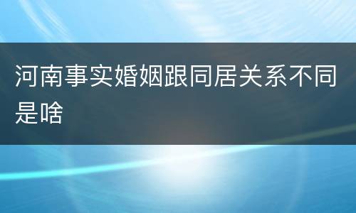 河南事实婚姻跟同居关系不同是啥