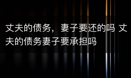 丈夫的债务，妻子要还的吗 丈夫的债务妻子要承担吗