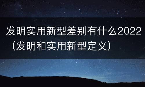 发明实用新型差别有什么2022（发明和实用新型定义）