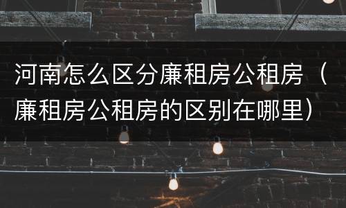 河南怎么区分廉租房公租房（廉租房公租房的区别在哪里）