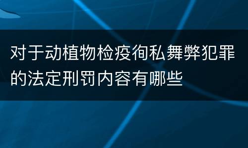 对于动植物检疫徇私舞弊犯罪的法定刑罚内容有哪些